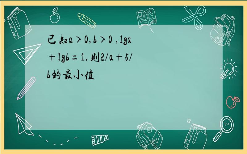 已知a>0,b>0 ,lga+lgb=1,则2/a+5/b的最小值