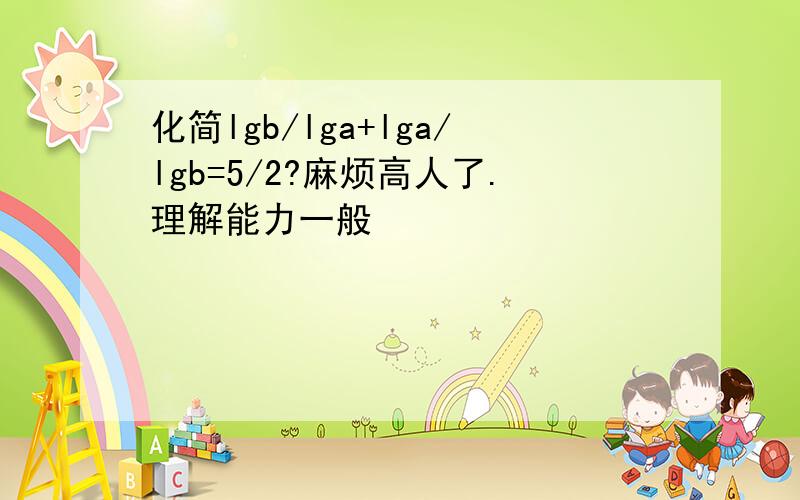 化简lgb/lga+lga/lgb=5/2?麻烦高人了.理解能力一般