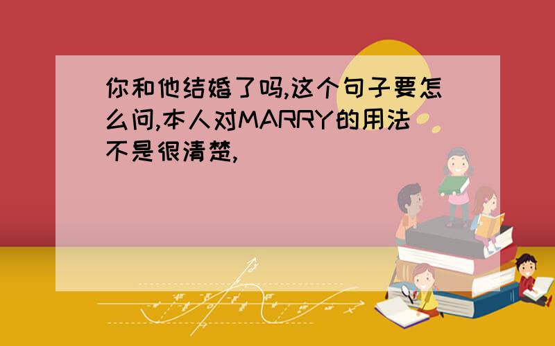 你和他结婚了吗,这个句子要怎么问,本人对MARRY的用法不是很清楚,