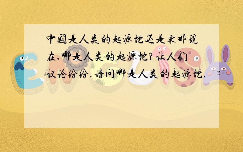 中国是人类的起源地还是东非现在,哪是人类的起源地?让人们议论纷纷.请问哪是人类的起源地.