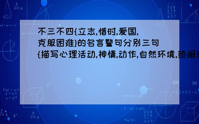 不三不四{立志,惜时,爱国,克服困难}的名言警句分别三句{描写心理活动,神情,动作,自然环境,热闹场面}的成语各四个