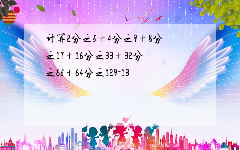 计算2分之5+4分之9+8分之17+16分之33+32分之65+64分之129-13