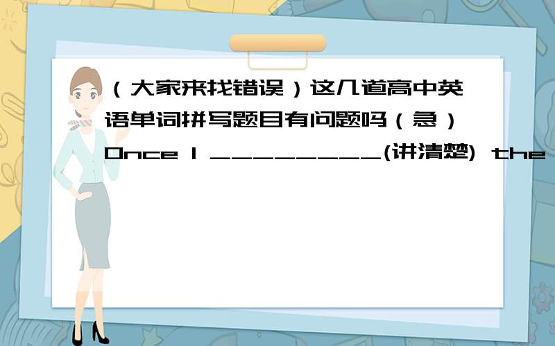 （大家来找错误）这几道高中英语单词拼写题目有问题吗（急）Once I ________(讲清楚) the topic, I  declined.       clarified一旦澄清了主题,我就谢绝了.2.The discussion has become more and more ___________ (激烈