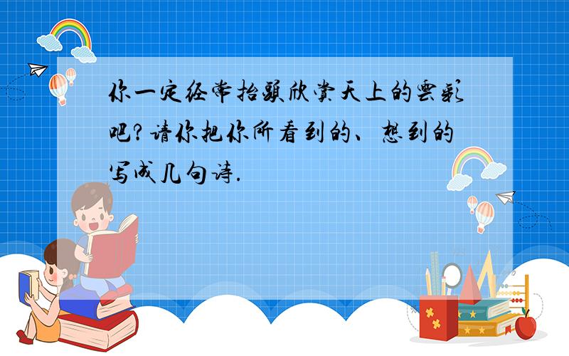 你一定经常抬头欣赏天上的云彩吧?请你把你所看到的、想到的写成几句诗.