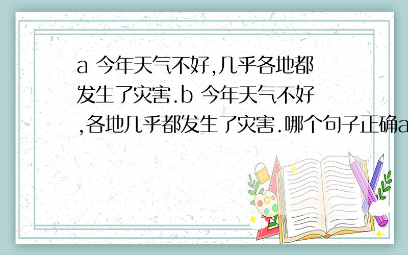 a 今年天气不好,几乎各地都发生了灾害.b 今年天气不好,各地几乎都发生了灾害.哪个句子正确a 今年天气不好,几乎各地都发生了灾害.b 今年天气不好,各地几乎都发生了灾害.为什么?