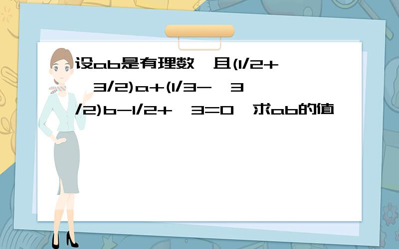 设ab是有理数,且(1/2+√3/2)a+(1/3-√3/2)b-1/2+√3=0,求ab的值