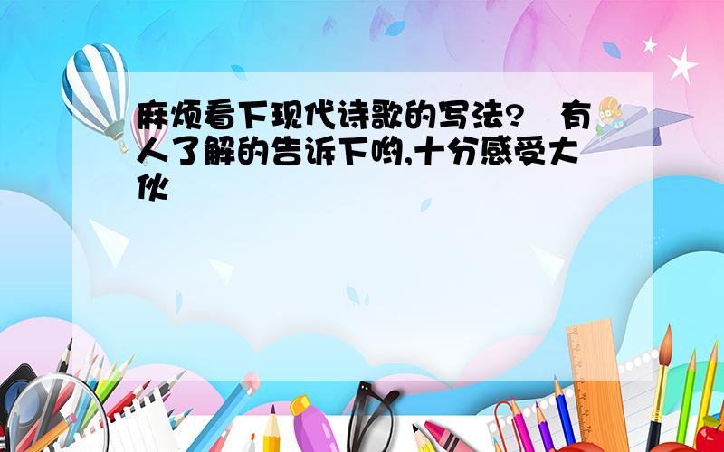 麻烦看下现代诗歌的写法?　有人了解的告诉下哟,十分感受大伙