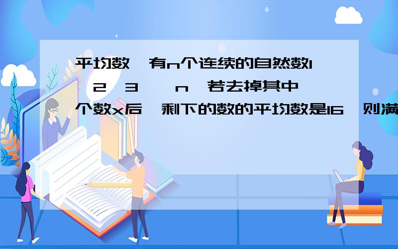 平均数,有n个连续的自然数1,2,3……n,若去掉其中一个数x后,剩下的数的平均数是16,则满足条件的n和x的值分别是多少?