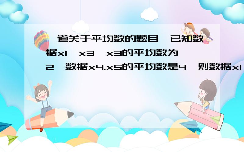 一道关于平均数的题目,已知数据x1,x3,x3的平均数为2,数据x4.x5的平均数是4,则数据x1,x2,x3,x4,x5的平均数是（ ）