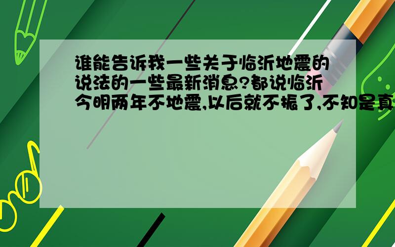 谁能告诉我一些关于临沂地震的说法的一些最新消息?都说临沂今明两年不地震,以后就不振了,不知是真是假.希望大家能帮我分析一下