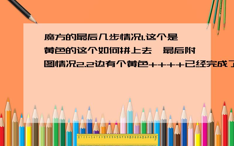 魔方的最后几步情况1.这个是黄色的这个如何拼上去,最后附图情况2.2边有个黄色++++已经完成了黄色十字架,然后这种情况怎么办,请带图,说字母貌似看不懂只看这个1步,解决它带图!