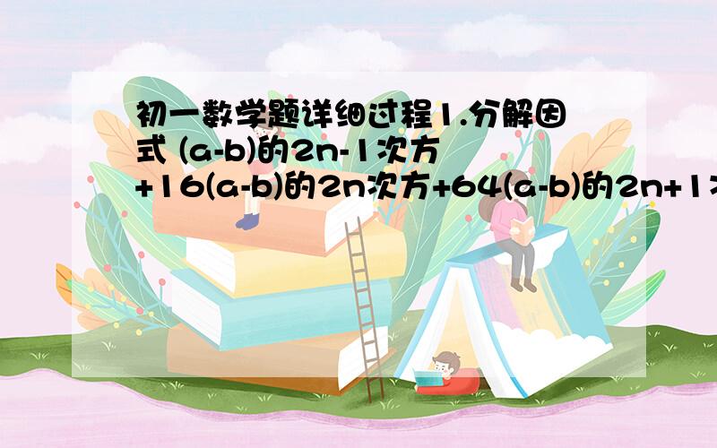 初一数学题详细过程1.分解因式 (a-b)的2n-1次方+16(a-b)的2n次方+64(a-b)的2n+1次方2.分解因式 4m²(x+y)²-12mn(x+y)(x-y)+9n²(x-y)²3.分解因式x³-18x²+81x4.分解因式(x+2y)²+8(x+2y)+16