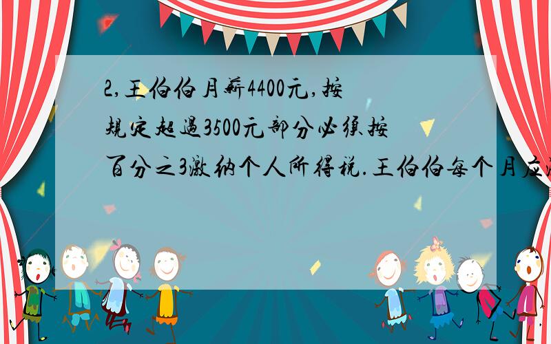 2,王伯伯月薪4400元,按规定超过3500元部分必须按百分之3激纳个人所得税.王伯伯每个月应激纳个人所得税多少元?