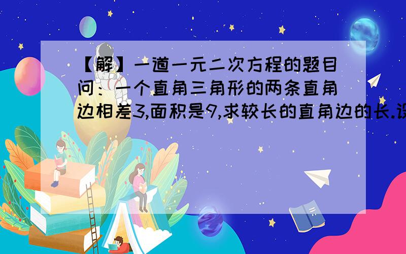 【解】一道一元二次方程的题目问：一个直角三角形的两条直角边相差3,面积是9,求较长的直角边的长.设短的一边为x,则长的一边为（x+3）.…………………………要完整的答案