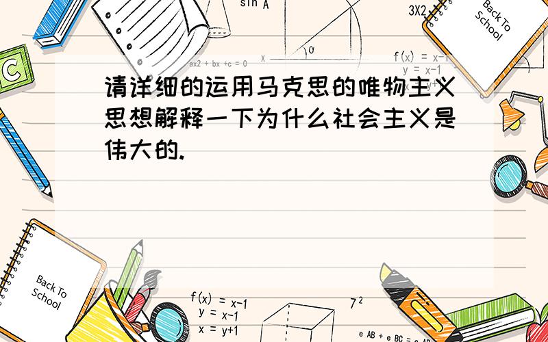 请详细的运用马克思的唯物主义思想解释一下为什么社会主义是伟大的.