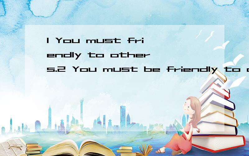 1 You must friendly to others.2 You must be friendly to others 【概念混淆了,请问哪句是对的?】Why?
