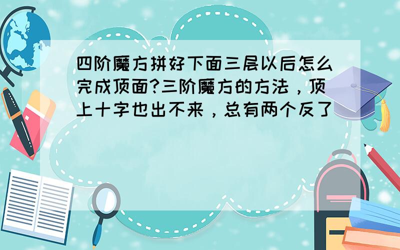 四阶魔方拼好下面三层以后怎么完成顶面?三阶魔方的方法，顶上十字也出不来，总有两个反了