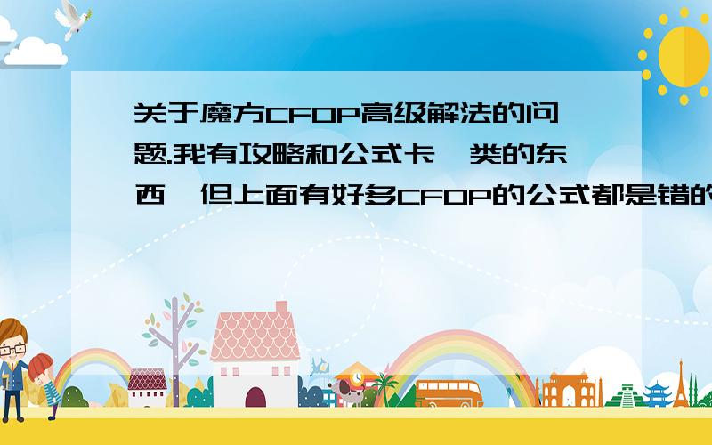 关于魔方CFOP高级解法的问题.我有攻略和公式卡一类的东西,但上面有好多CFOP的公式都是错的,就像这个.求word格式的魔方CFOP公式,必须全部正确,