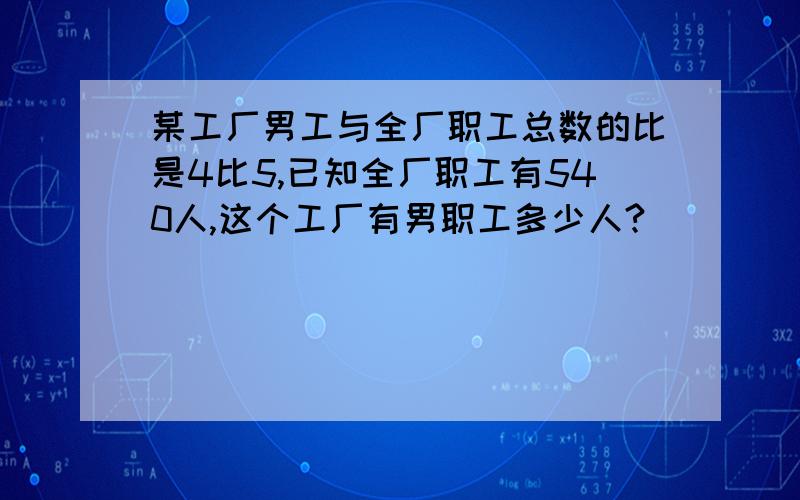 某工厂男工与全厂职工总数的比是4比5,已知全厂职工有540人,这个工厂有男职工多少人?