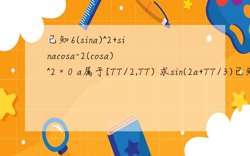 已知6(sina)^2+sinacosa-2(cosa)^2＝0 a属于[TT/2,TT) 求sin(2a+TT/3)已知6(sina)^2+sinacosa-2(cosa)^2 a属于[TT/2,TT) 求sin(2a+TT/3)