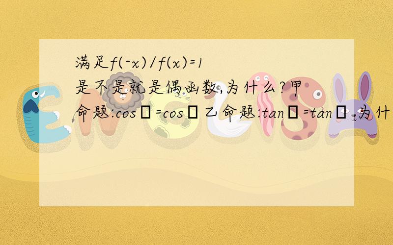 满足f(-x)/f(x)=1是不是就是偶函数,为什么?甲命题:cosα=cosβ乙命题:tanα=tanβ 为什么不是互为充要.