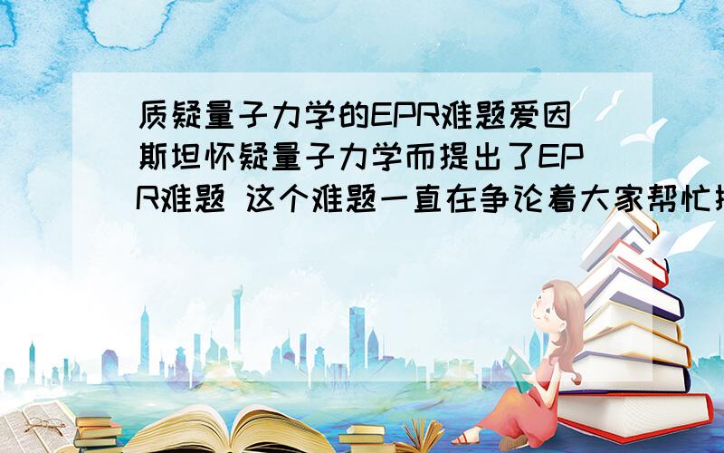 质疑量子力学的EPR难题爱因斯坦怀疑量子力学而提出了EPR难题 这个难题一直在争论着大家帮忙探讨一下