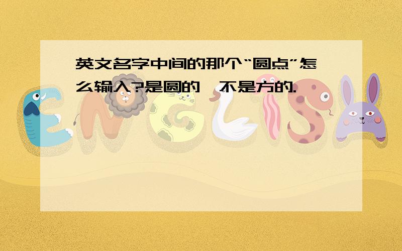 英文名字中间的那个“圆点”怎么输入?是圆的,不是方的.