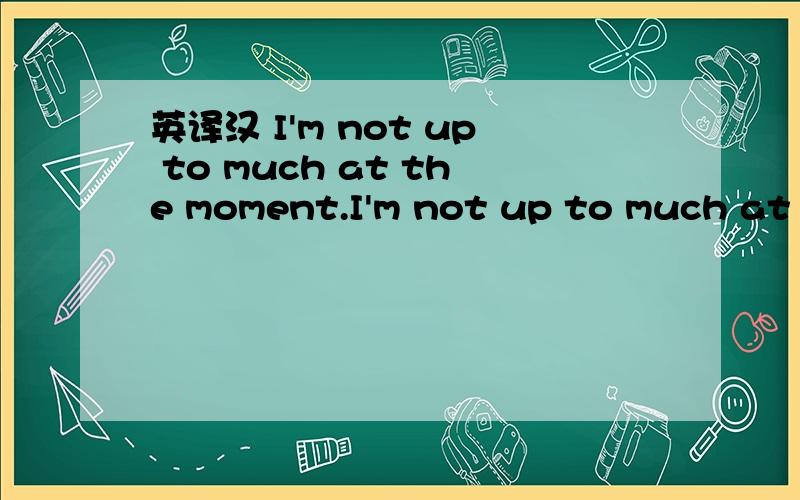 英译汉 I'm not up to much at the moment.I'm not up to much at the moment,just enjoying what little free time I have left before getting back into the grind of it all.getting back into the grind of it all.这一句我不太清楚