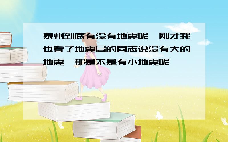 泉州到底有没有地震呢,刚才我也看了地震局的同志说没有大的地震,那是不是有小地震呢