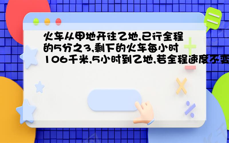 火车从甲地开往乙地,已行全程的5分之3,剩下的火车每小时106千米,5小时到乙地,若全程速度不变,全程共用几小时?