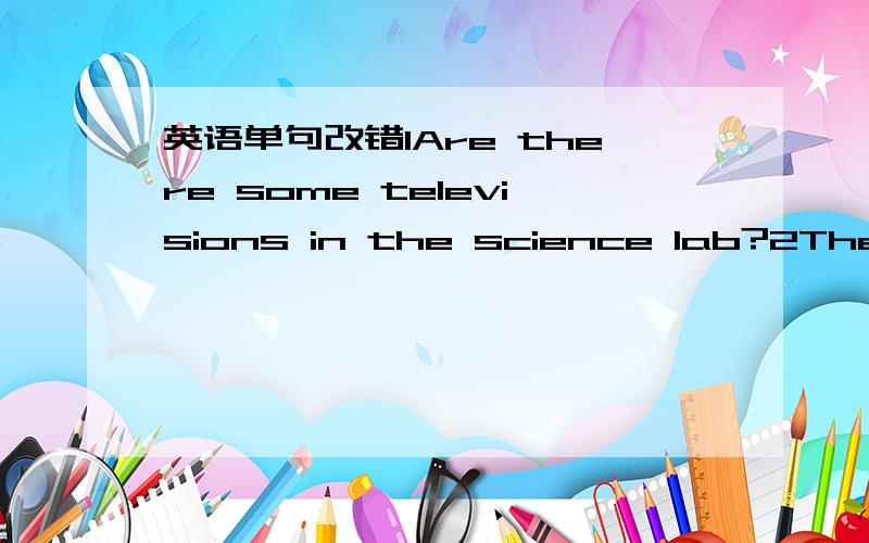 英语单句改错1Are there some televisions in the science lab?2There are some milk in the bottle.3The teacher's desk is in front of the classroom.4The computer on the teacher's desk is of the teachers.5The office building is in the right of the li