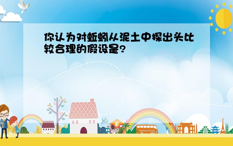 你认为对蚯蚓从泥土中探出头比较合理的假设是?