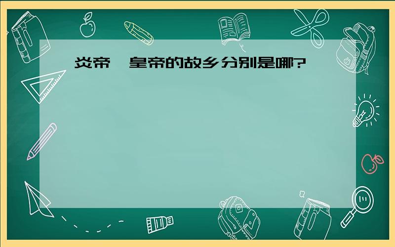 炎帝、皇帝的故乡分别是哪?