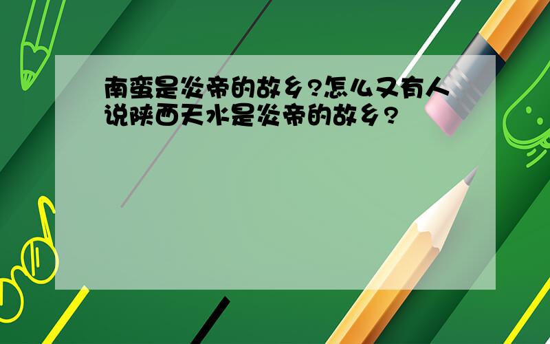 南蛮是炎帝的故乡?怎么又有人说陕西天水是炎帝的故乡?