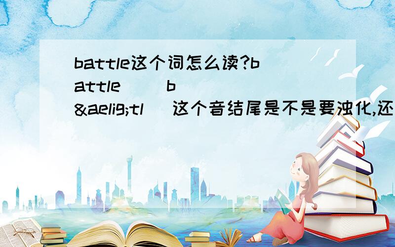 battle这个词怎么读?battle [ˈbætl] 这个音结尾是不是要浊化,还是直接念“TOU”的音