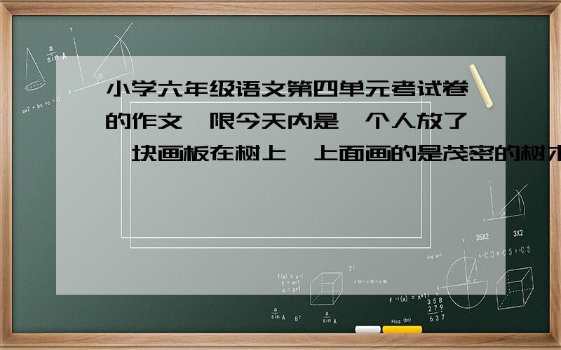 小学六年级语文第四单元考试卷的作文,限今天内是一个人放了一块画板在树上,上面画的是茂密的树木,边上的枝叶是枯萎的,站了两只鸟主题应该是保护水资源的