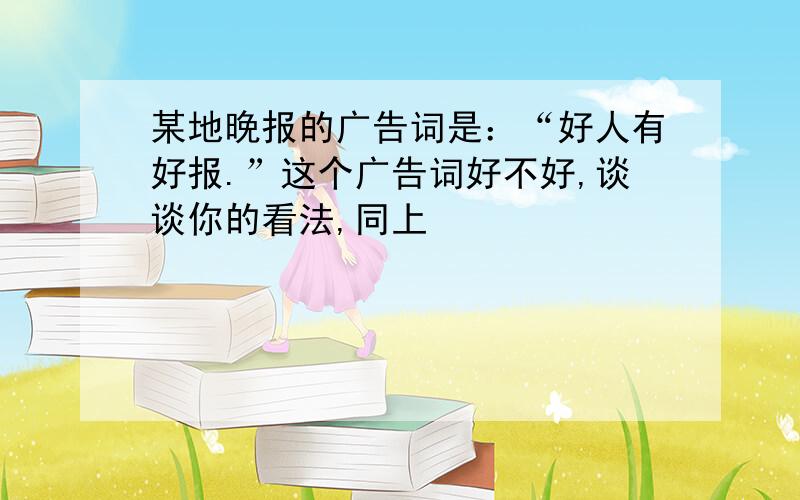 某地晚报的广告词是：“好人有好报.”这个广告词好不好,谈谈你的看法,同上