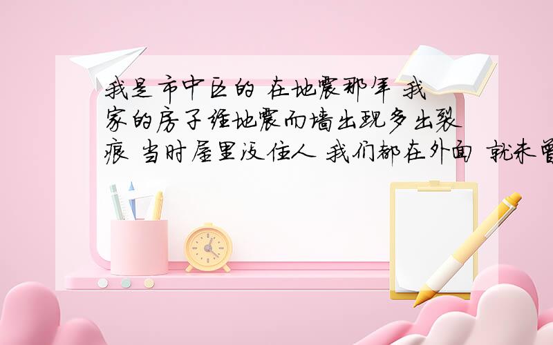 我是市中区的 在地震那年 我家的房子经地震而墙出现多出裂痕 当时屋里没住人 我们都在外面 就未曾发现回家才发现 现在找政府他们能管吗?