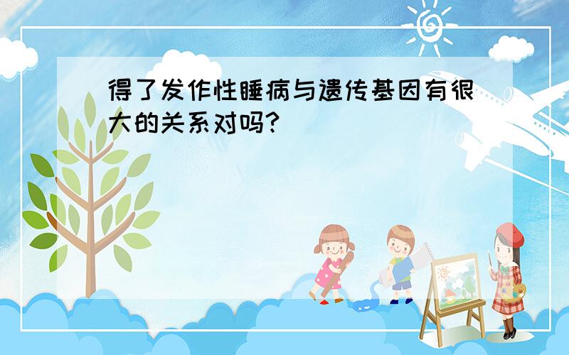 得了发作性睡病与遗传基因有很大的关系对吗?