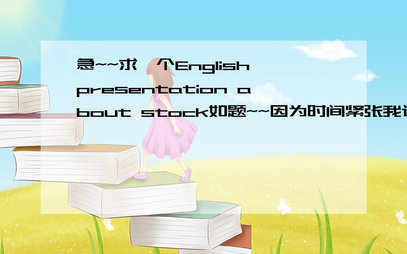 急~~求一个English presentation about stock如题~~因为时间紧张我这实在是写不出来.拜托大家帮帮忙,我求一个presentation,大概75钟左右的带PPT,不要太难得,简单点,因为我想背会脱稿,时间紧张,大家帮帮