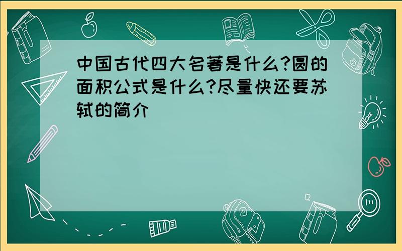 中国古代四大名著是什么?圆的面积公式是什么?尽量快还要苏轼的简介