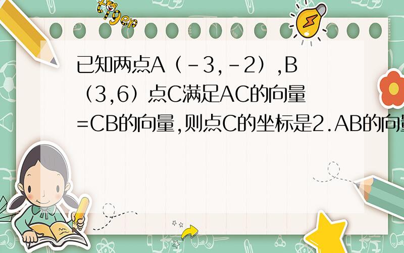 已知两点A（-3,-2）,B（3,6）点C满足AC的向量=CB的向量,则点C的坐标是2.AB的向量·AC的向量=