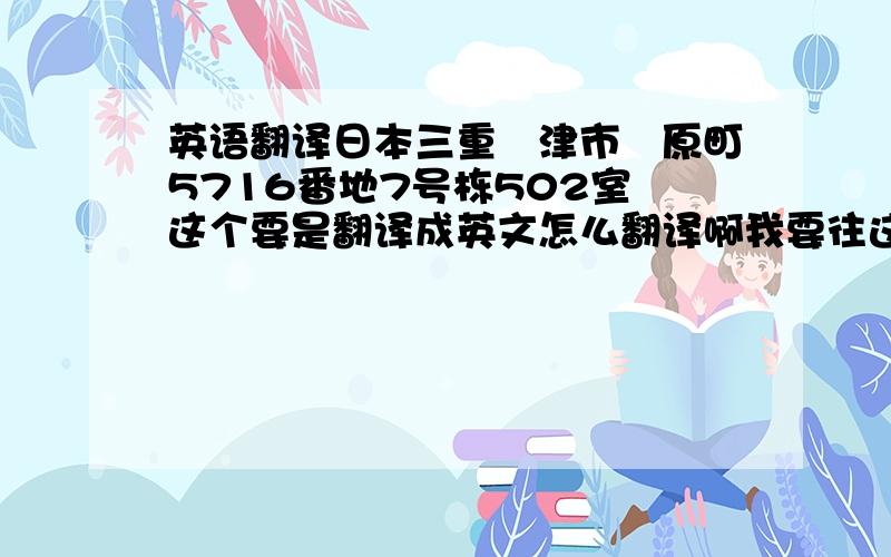 英语翻译日本三重県津市榊原町5716番地7号栋502室 这个要是翻译成英文怎么翻译啊我要往这个地址寄东西不过要用英文写