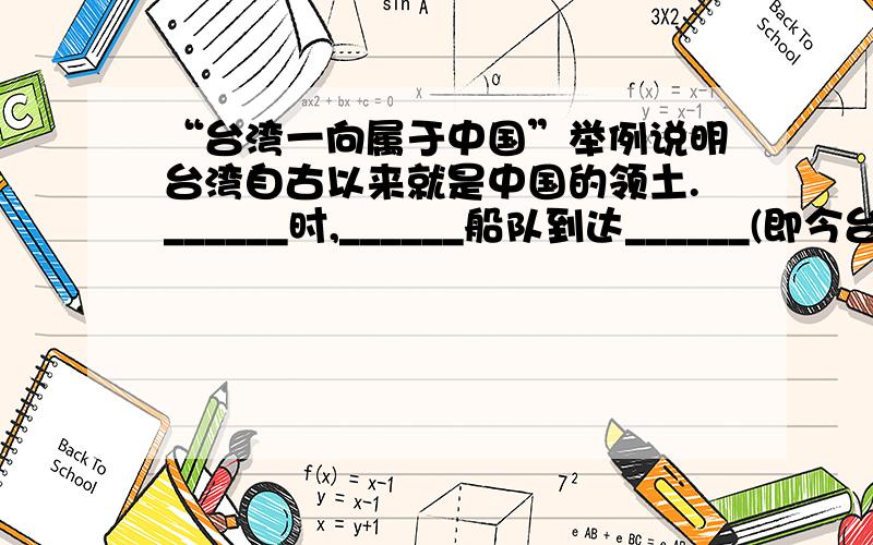 “台湾一向属于中国”举例说明台湾自古以来就是中国的领土.______时,______船队到达______(即今台湾）.______时,中央政府加强对_______（即今台湾）的管辖.