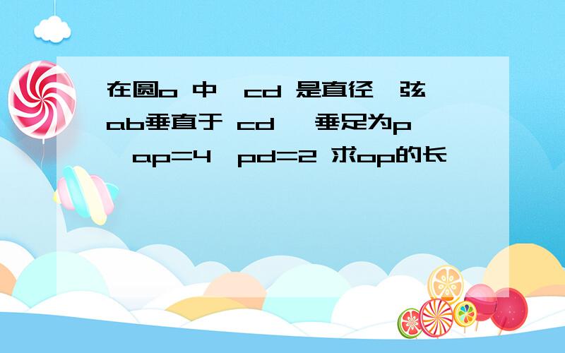 在圆o 中,cd 是直径,弦ab垂直于 cd ,垂足为p,ap=4,pd=2 求op的长