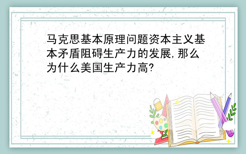 马克思基本原理问题资本主义基本矛盾阻碍生产力的发展,那么为什么美国生产力高?