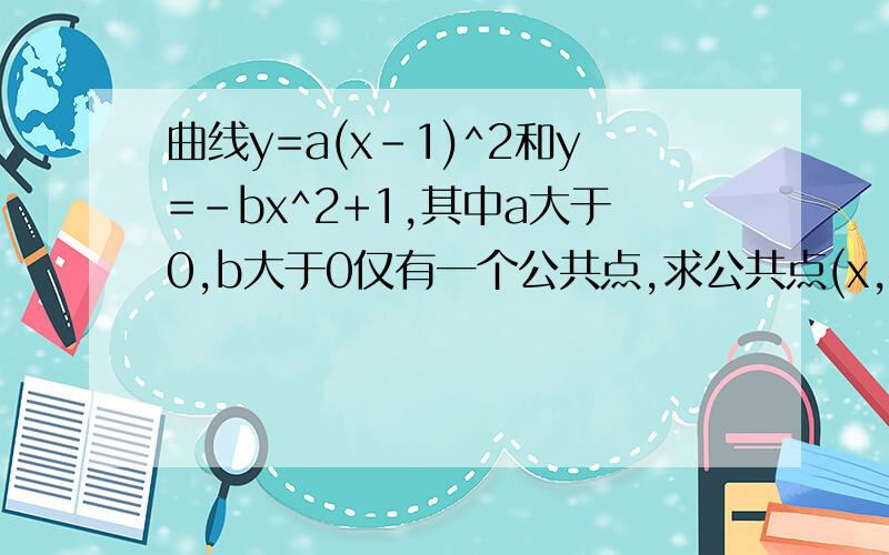 曲线y=a(x-1)^2和y=-bx^2+1,其中a大于0,b大于0仅有一个公共点,求公共点(x,y)的轨迹方程