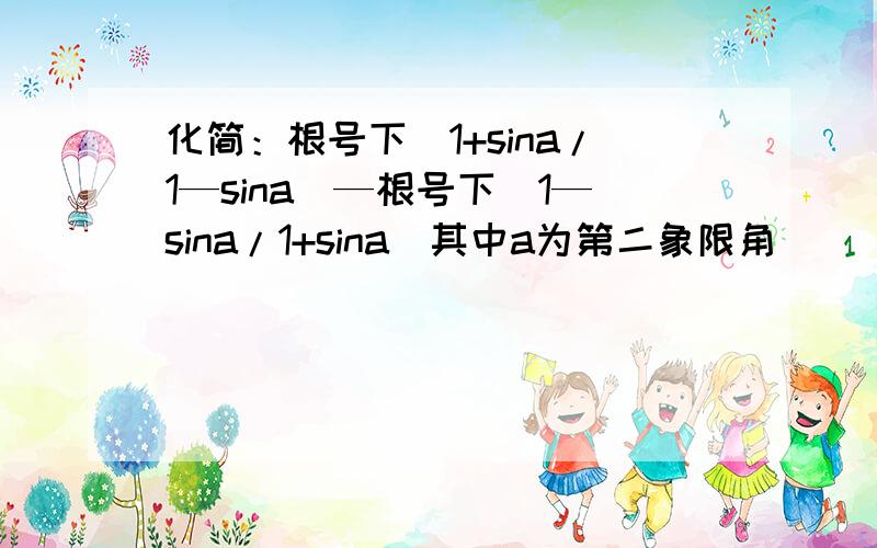 化简：根号下（1+sina/1—sina)—根号下（1—sina/1+sina）其中a为第二象限角