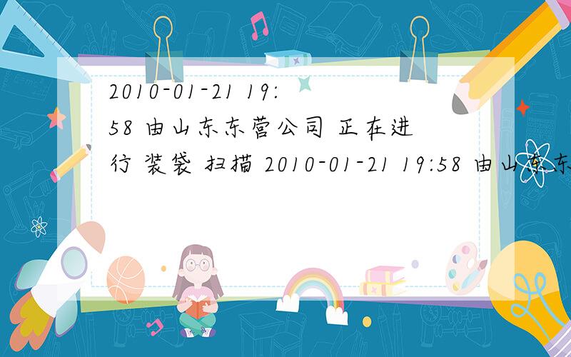 2010-01-21 19:58 由山东东营公司 正在进行 装袋 扫描 2010-01-21 19:58 由山东东营公司 发往 福建福州公司 2010-01-23 09:01 由福建福州公司 发往 福建泉州航空部 2010-01-23 18:25 由福建泉州航空部 发往