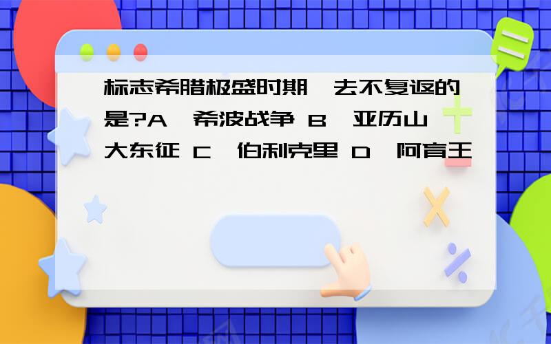 标志希腊极盛时期一去不复返的是?A、希波战争 B、亚历山大东征 C、伯利克里 D、阿育王